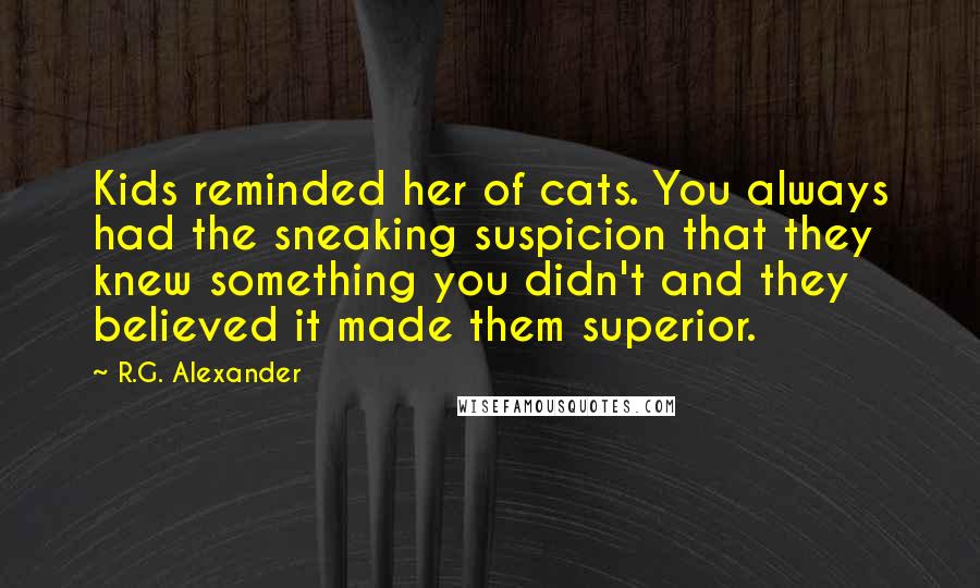 R.G. Alexander quotes: Kids reminded her of cats. You always had the sneaking suspicion that they knew something you didn't and they believed it made them superior.