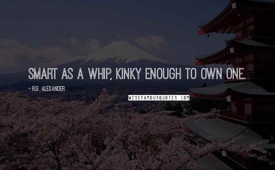 R.G. Alexander quotes: Smart as a whip, kinky enough to own one.
