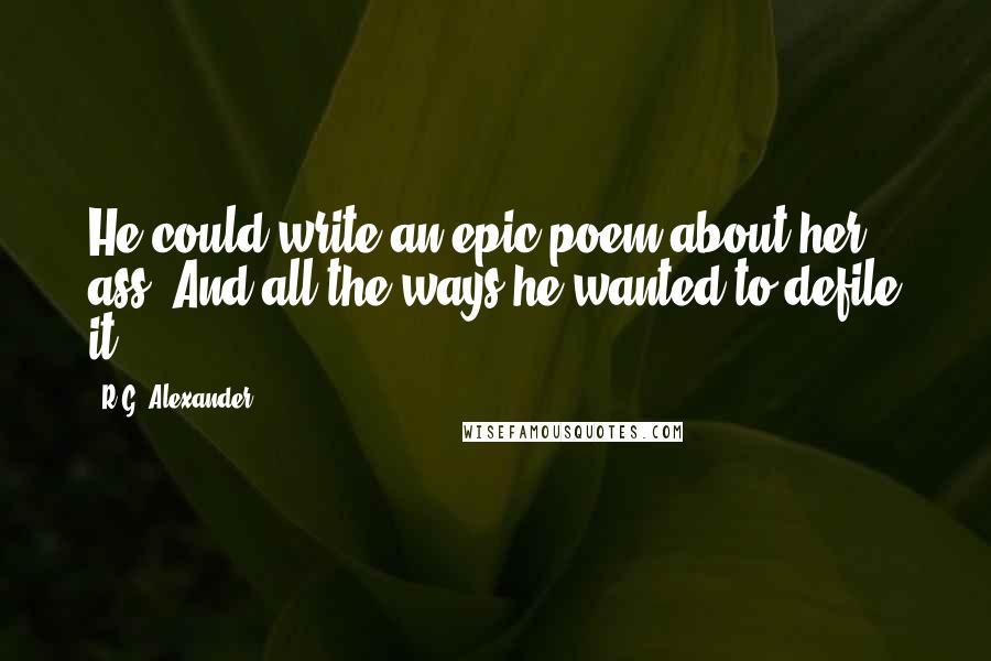 R.G. Alexander quotes: He could write an epic poem about her ass. And all the ways he wanted to defile it.