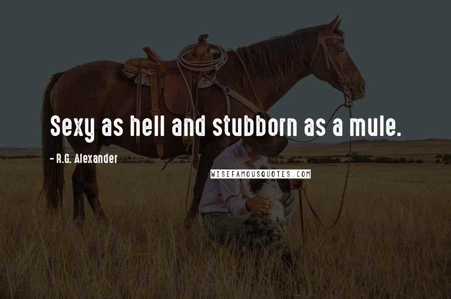 R.G. Alexander quotes: Sexy as hell and stubborn as a mule.