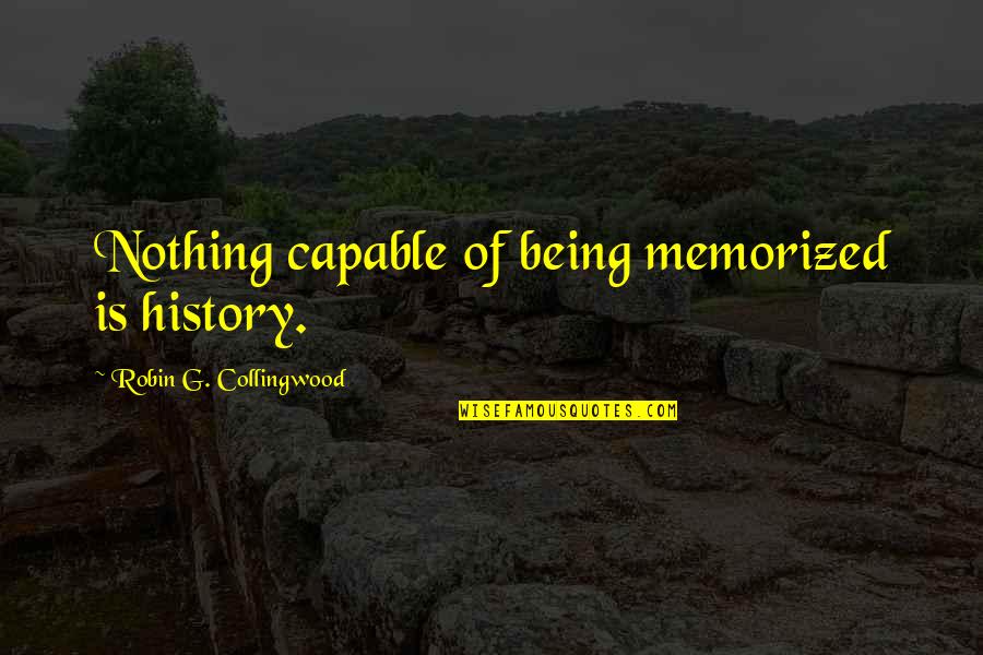 R G Collingwood Quotes By Robin G. Collingwood: Nothing capable of being memorized is history.