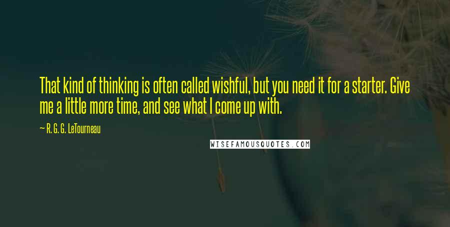 R. G. G. LeTourneau quotes: That kind of thinking is often called wishful, but you need it for a starter. Give me a little more time, and see what I come up with.