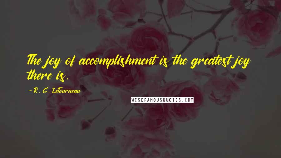 R. G. LeTourneau quotes: The joy of accomplishment is the greatest joy there is.