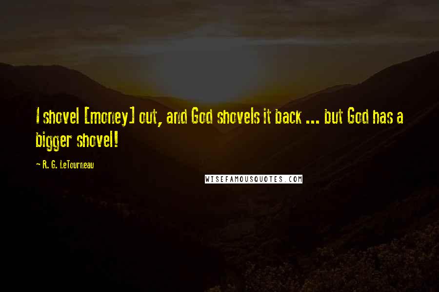 R. G. LeTourneau quotes: I shovel [money] out, and God shovels it back ... but God has a bigger shovel!