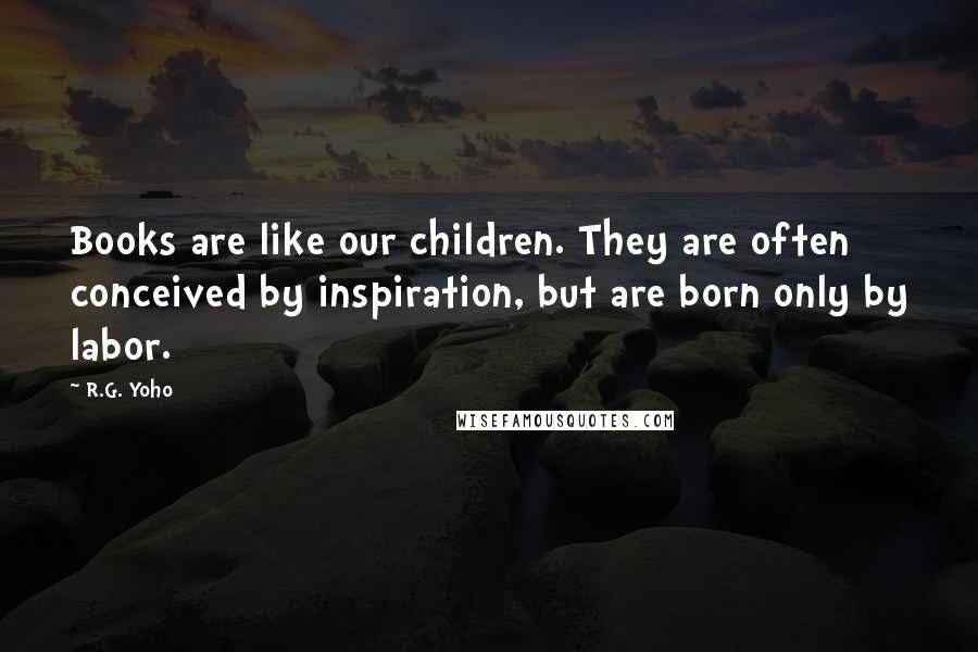 R.G. Yoho quotes: Books are like our children. They are often conceived by inspiration, but are born only by labor.