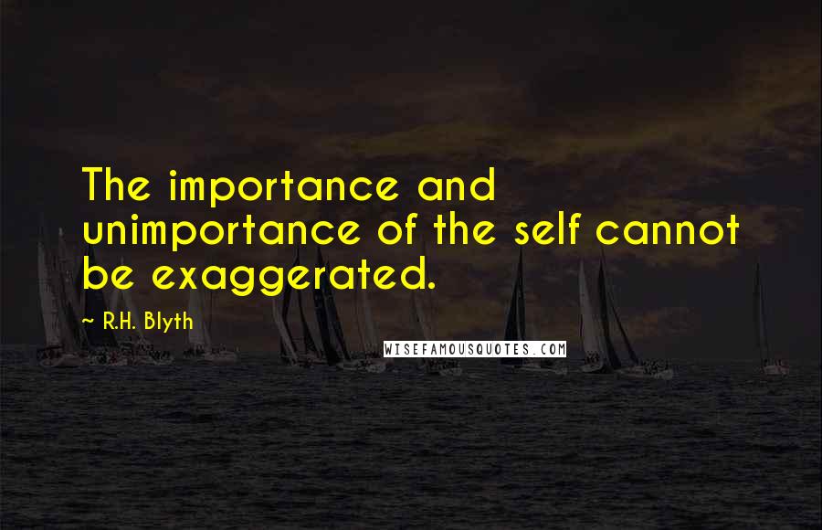 R.H. Blyth quotes: The importance and unimportance of the self cannot be exaggerated.