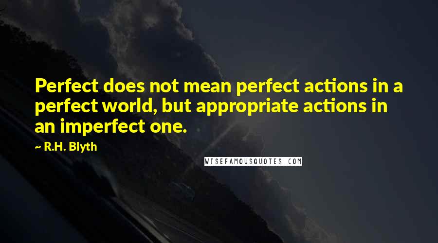 R.H. Blyth quotes: Perfect does not mean perfect actions in a perfect world, but appropriate actions in an imperfect one.