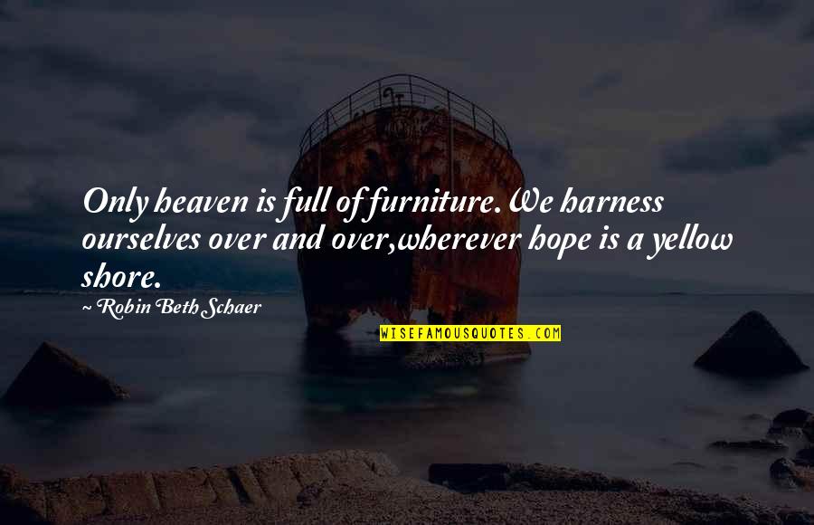 R H Furniture Quotes By Robin Beth Schaer: Only heaven is full of furniture.We harness ourselves R H Furniture Quotes By Robin Beth Schaer: Only heaven is full of furniture.We harness ourselves
