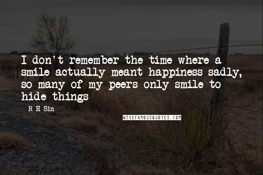 R H Sin quotes: I don't remember the time where a smile actually meant happiness sadly, so many of my peers only smile to hide things R H Sin quotes: I don't remember the time where a smile actually meant happiness sadly, so many of my peers only smile to hide things