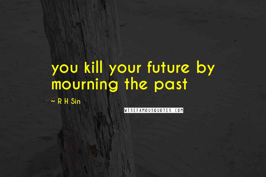 R H Sin quotes: you kill your future by mourning the past