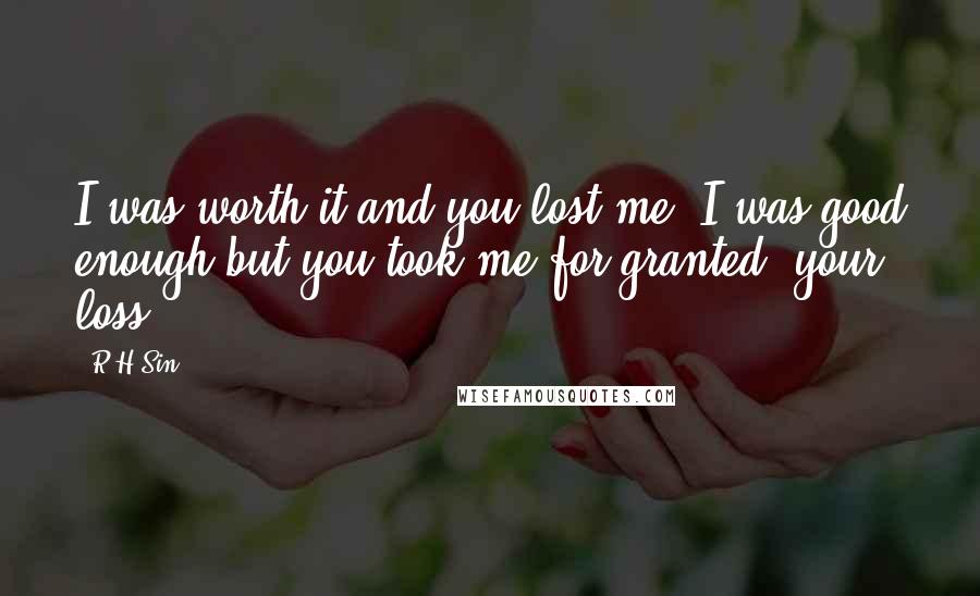 R H Sin quotes: I was worth it and you lost me. I was good enough but you took me for granted. your loss.