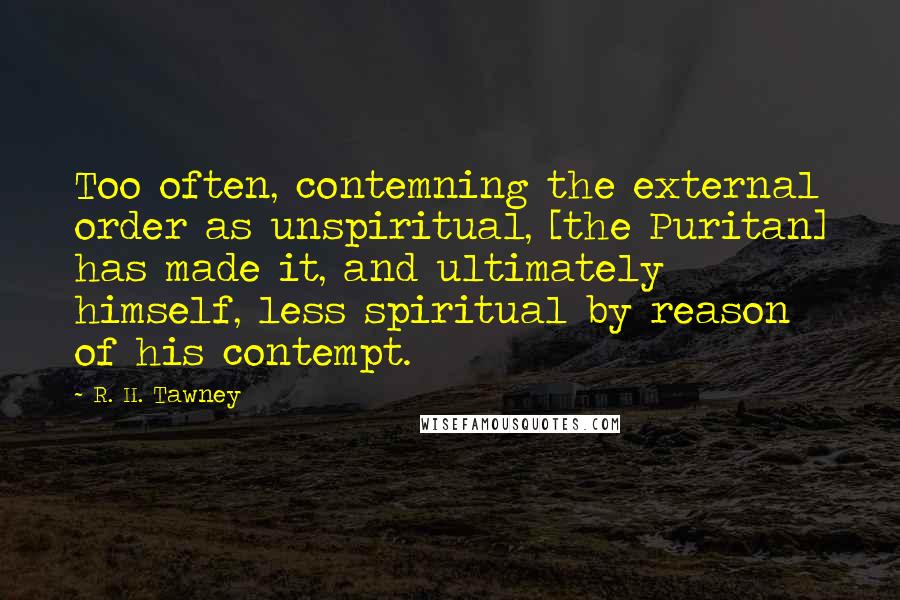 R. H. Tawney quotes: Too often, contemning the external order as unspiritual, [the Puritan] has made it, and ultimately himself, less spiritual by reason of his contempt.