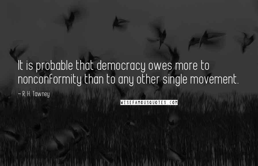 R. H. Tawney quotes: It is probable that democracy owes more to nonconformity than to any other single movement.