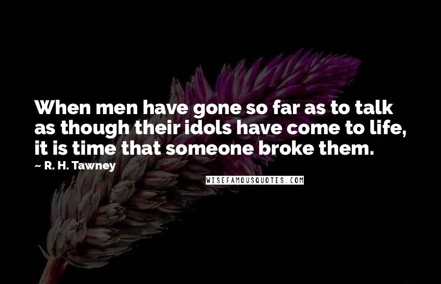 R. H. Tawney quotes: When men have gone so far as to talk as though their idols have come to life, it is time that someone broke them.