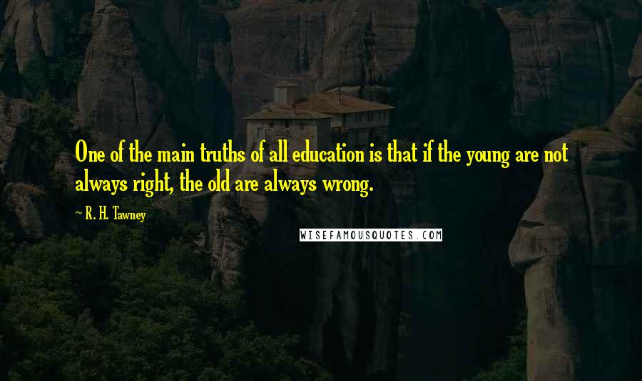 R. H. Tawney quotes: One of the main truths of all education is that if the young are not always right, the old are always wrong.