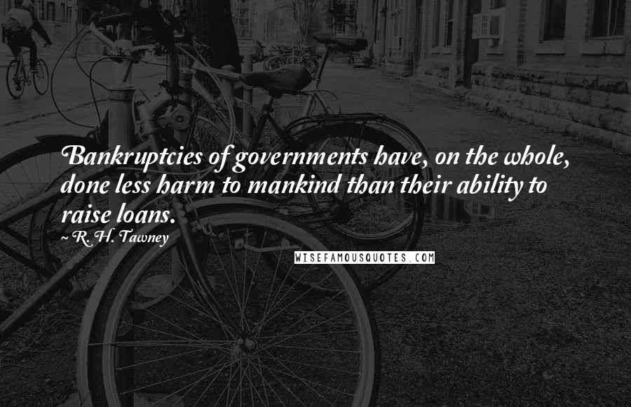 R. H. Tawney quotes: Bankruptcies of governments have, on the whole, done less harm to mankind than their ability to raise loans.
