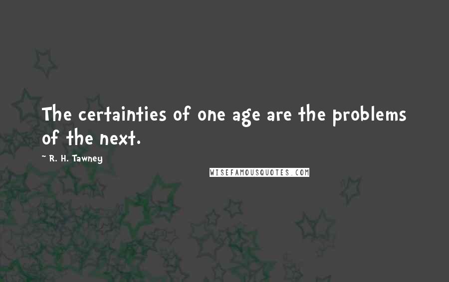 R. H. Tawney quotes: The certainties of one age are the problems of the next.