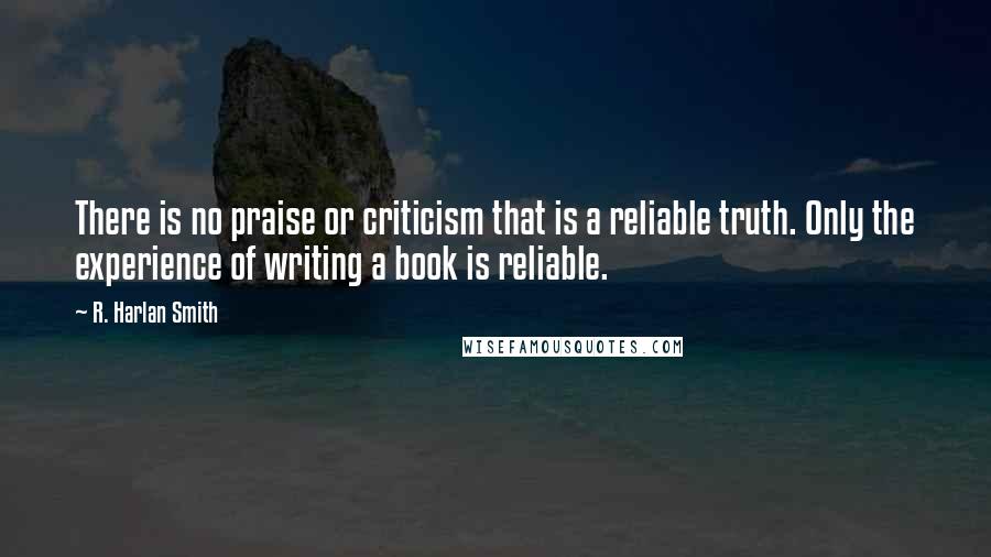 R. Harlan Smith quotes: There is no praise or criticism that is a reliable truth. Only the experience of writing a book is reliable.