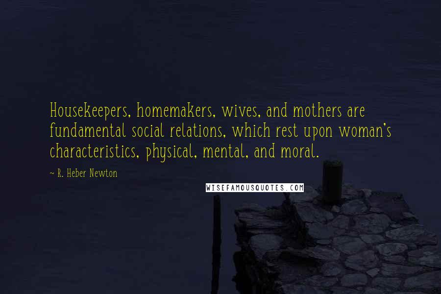 R. Heber Newton quotes: Housekeepers, homemakers, wives, and mothers are fundamental social relations, which rest upon woman's characteristics, physical, mental, and moral.