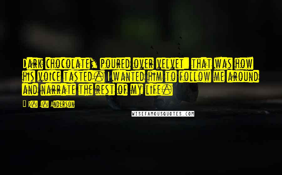 R. J. Anderson quotes: Dark chocolate, poured over velvet: that was how his voice tasted. I wanted him to follow me around and narrate the rest of my life.