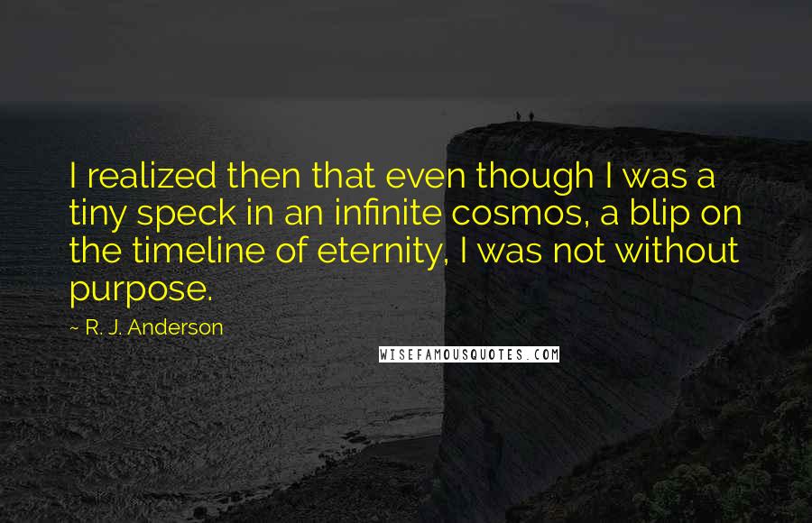 R. J. Anderson quotes: I realized then that even though I was a tiny speck in an infinite cosmos, a blip on the timeline of eternity, I was not without purpose.