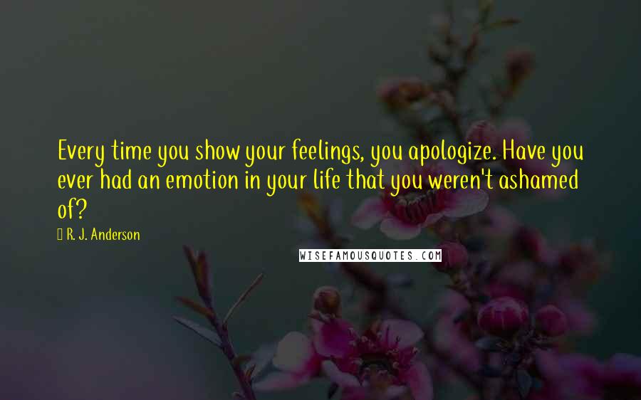 R. J. Anderson quotes: Every time you show your feelings, you apologize. Have you ever had an emotion in your life that you weren't ashamed of?