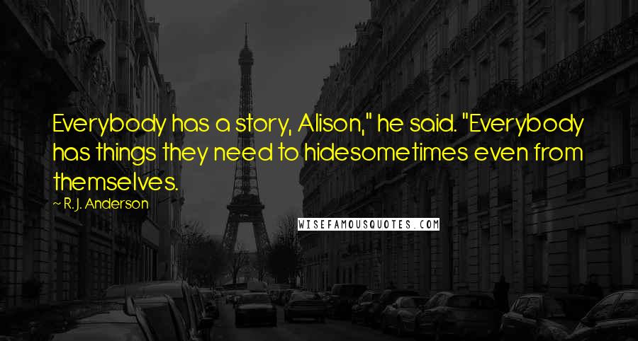 R. J. Anderson quotes: Everybody has a story, Alison," he said. "Everybody has things they need to hidesometimes even from themselves.