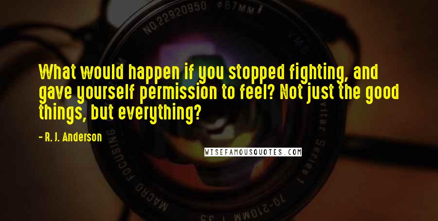 R. J. Anderson quotes: What would happen if you stopped fighting, and gave yourself permission to feel? Not just the good things, but everything?