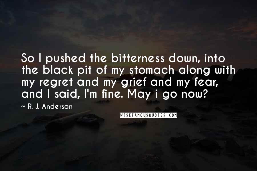 R. J. Anderson quotes: So I pushed the bitterness down, into the black pit of my stomach along with my regret and my grief and my fear, and I said, I'm fine. May i