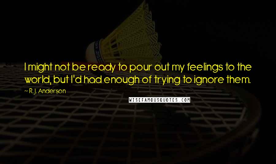 R. J. Anderson quotes: I might not be ready to pour out my feelings to the world, but I'd had enough of trying to ignore them.