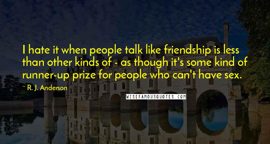 R. J. Anderson quotes: I hate it when people talk like friendship is less than other kinds of - as though it's some kind of runner-up prize for people who can't have sex.