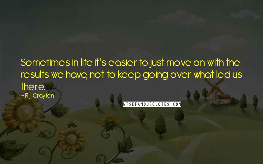 R.J. Crayton quotes: Sometimes in life it's easier to just move on with the results we have, not to keep going over what led us there. R.J. Crayton quotes: Sometimes in life it's easier to just move on with the results we have, not to keep going over what led us there.