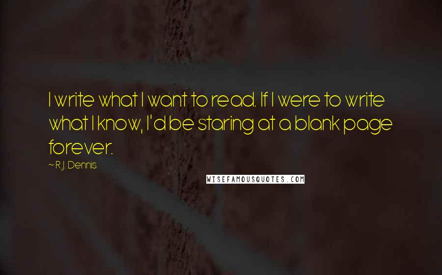 R.J. Dennis quotes: I write what I want to read. If I were to write what I know, I'd be staring at a blank page forever.