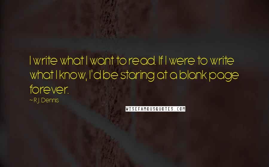 R.J. Dennis quotes: I write what I want to read. If I were to write what I know, I'd be staring at a blank page forever. R.J. Dennis quotes: I write what I want to read. If I were to write what I know, I'd be staring at a blank page forever.
