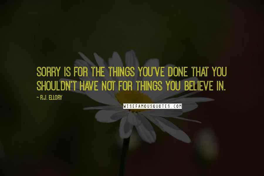 R.J. Ellory quotes: Sorry is for the things you've done that you shouldn't have not for things you believe in. R.J. Ellory quotes: Sorry is for the things you've done that you shouldn't have not for things you believe in.