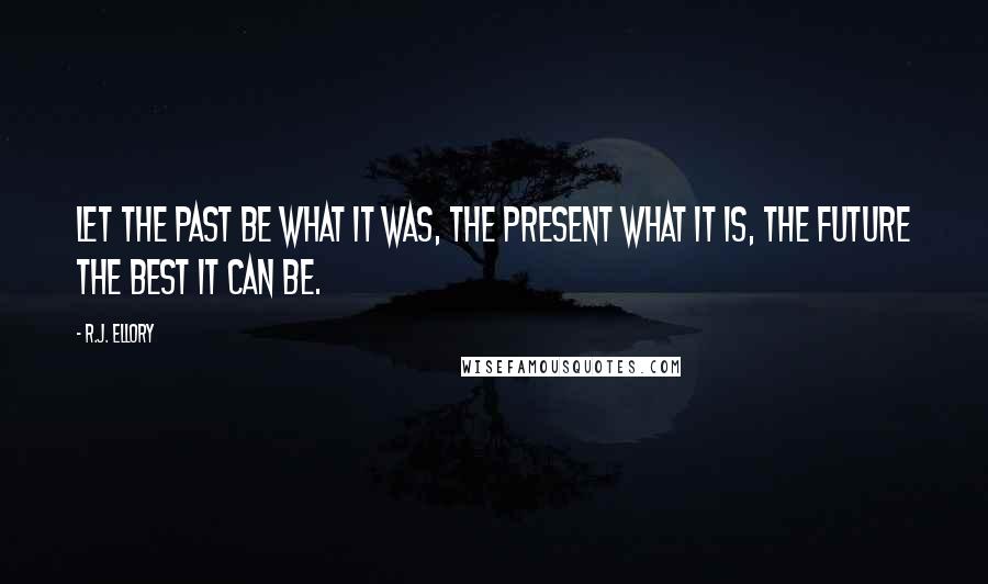 R.J. Ellory quotes: Let the past be what it was, the present what it is, the future the best it can be. R.J. Ellory quotes: Let the past be what it was, the present what it is, the future the best it can be.
