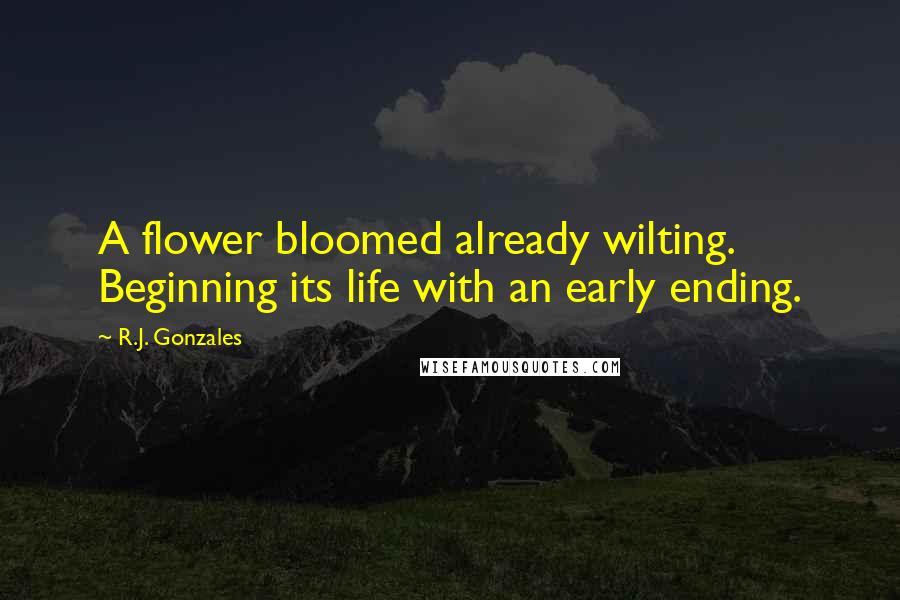 R.J. Gonzales quotes: A flower bloomed already wilting. Beginning its life with an early ending.