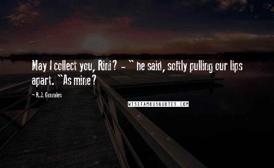 R.J. Gonzales quotes: May I collect you, Rini? - " he said, softly pulling our lips apart. "As mine?