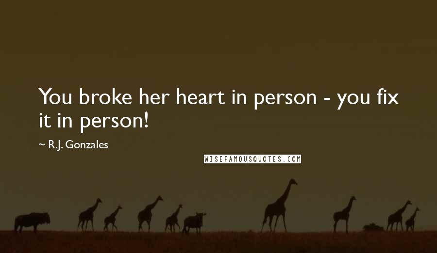 R.J. Gonzales quotes: You broke her heart in person - you fix it in person!