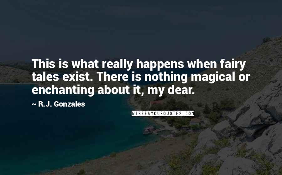 R.J. Gonzales quotes: This is what really happens when fairy tales exist. There is nothing magical or enchanting about it, my dear.