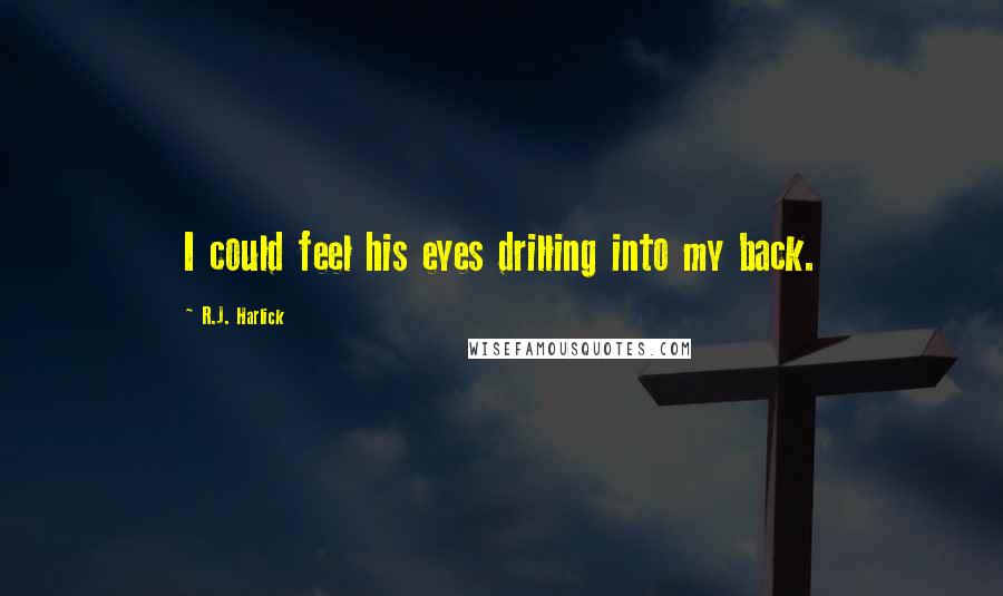 R.J. Harlick quotes: I could feel his eyes drilling into my back.