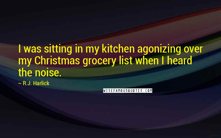 R.J. Harlick quotes: I was sitting in my kitchen agonizing over my Christmas grocery list when I heard the noise.