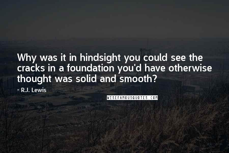 R.J. Lewis quotes: Why was it in hindsight you could see the cracks in a foundation you'd have otherwise thought was solid and smooth?