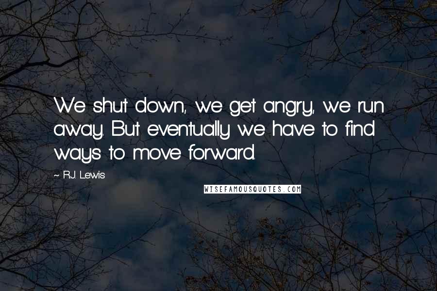 R.J. Lewis quotes: We shut down, we get angry, we run away. But eventually we have to find ways to move forward.