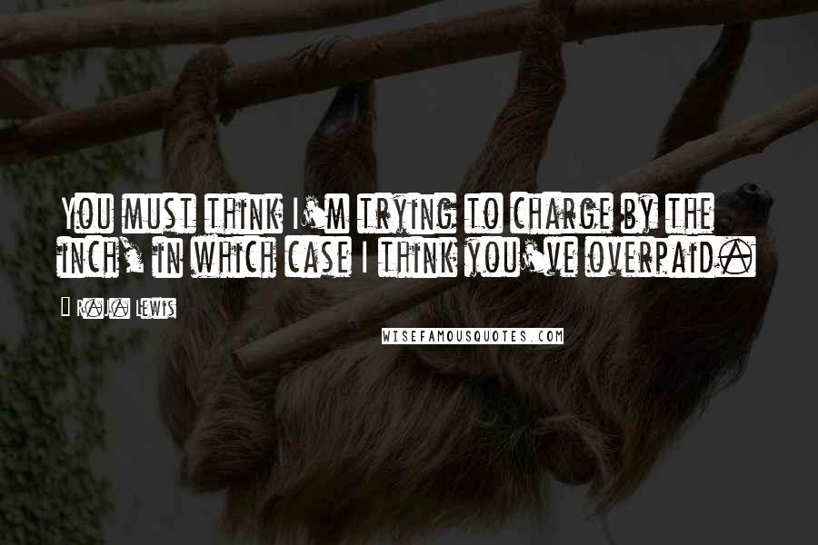 R.J. Lewis quotes: You must think I'm trying to charge by the inch, in which case I think you've overpaid.