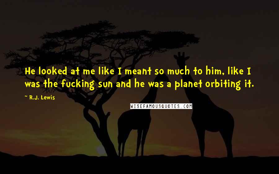 R.J. Lewis quotes: He looked at me like I meant so much to him, like I was the fucking sun and he was a planet orbiting it. R.J. Lewis quotes: He looked at me like I meant so much to him, like I was the fucking sun and he was a planet orbiting it.