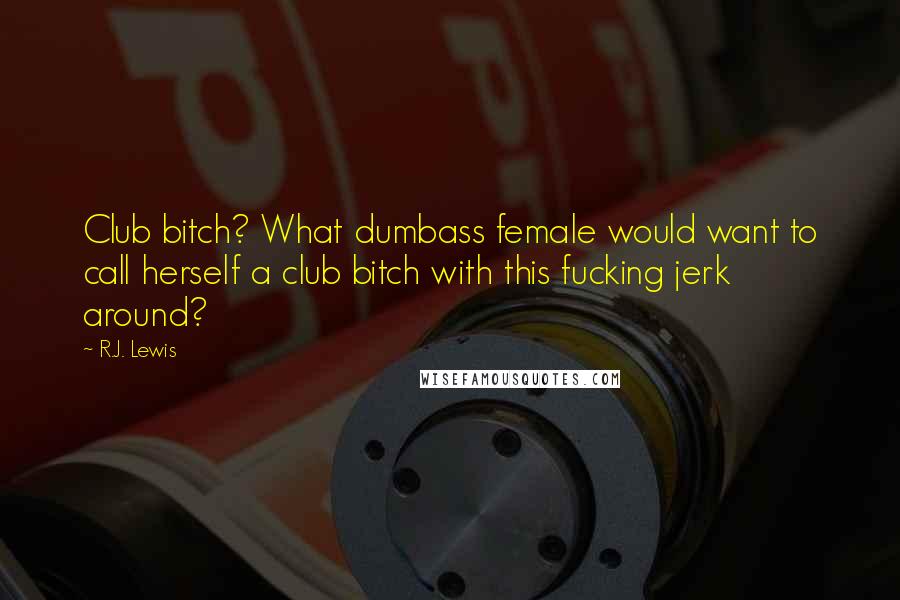 R.J. Lewis quotes: Club bitch? What dumbass female would want to call herself a club bitch with this fucking jerk around? R.J. Lewis quotes: Club bitch? What dumbass female would want to call herself a club bitch with this fucking jerk around?