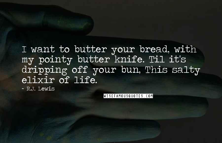 R.J. Lewis quotes: I want to butter your bread, with my pointy butter knife. Til it's dripping off your bun, This salty elixir of life. R.J. Lewis quotes: I want to butter your bread, with my pointy butter knife. Til it's dripping off your bun, This salty elixir of life.