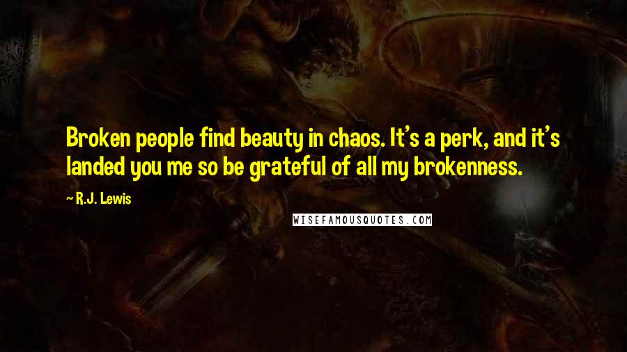R.J. Lewis quotes: Broken people find beauty in chaos. It's a perk, and it's landed you me so be grateful of all my brokenness.
