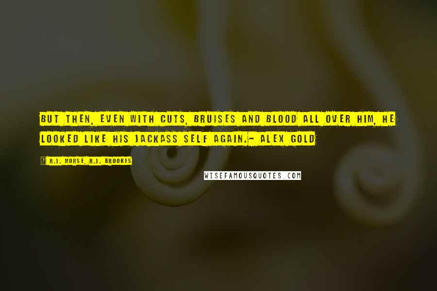 R.J. Morse, R.J. Brookes quotes: But then, even with cuts, bruises and blood all over him, he looked like his jackass self again.- Alex Gold